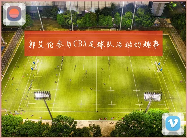 郭艾伦参与CBA足球队活动的趣事