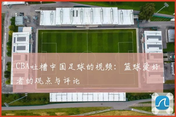 CBA吐槽中国足球的视频：篮球爱好者的观点与评论